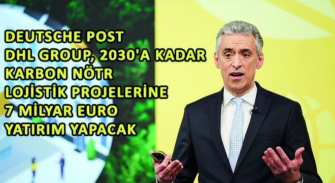 Deutsche Post DHL Group, 2030 a Kadar Karbon Nötr Lojistik Projelerine 7 Milyar Euro Yatırım Yapacak