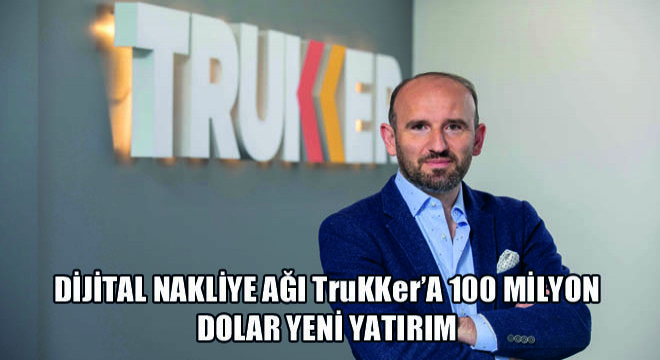 Dijital Nakliye Ağı TruKKer’a 100 Milyon Dolar Yeni Yatırım