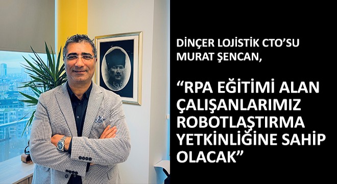Dinçer Lojistik CTO’su Murat Şencan,  RPA Eğitimi Alan Çalışanlarımız Robotlaştırma Yetkinliğine Sahip Olacak 