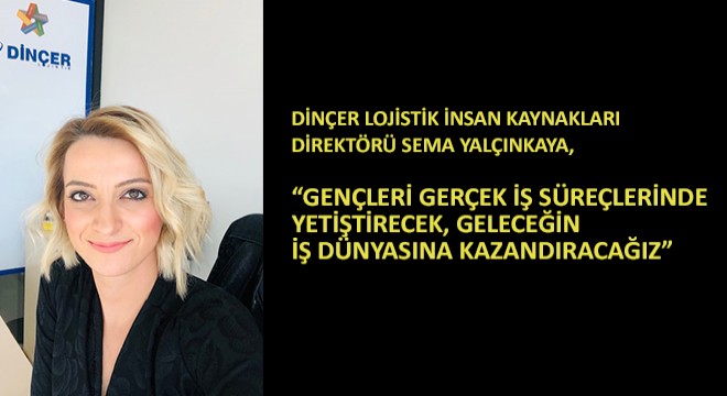 Dinçer Lojistik İnsan Kaynakları Direktörü Sema Yalçınkaya,  Gençleri Gerçek İş Süreçlerinde Yetiştirecek, Geleceğin İş Dünyasına Kazandıracağız 