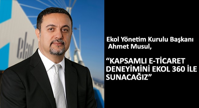 Ekol Yönetim Kurulu Başkanı Ahmet Musul,  Kapsamlı E-Ticaret Deneyimini Ekol 360 ile Sunacağız 