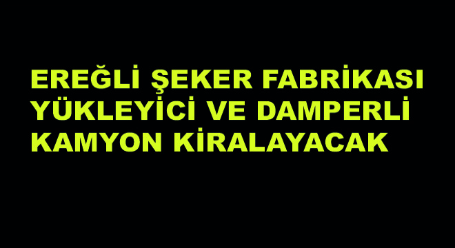 Ereğli Şeker Fabrikası Yükleyici ve Damperli Kamyon Kiralayacak