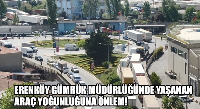 Erenköy Gümrük Müdürlüğünde Yaşanan Araç Yoğunluğuna Önlem!