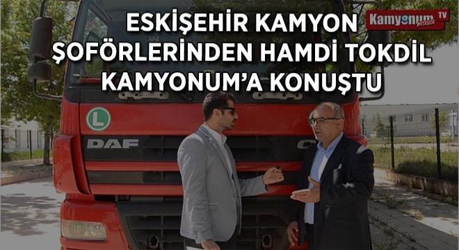 Eskişehir Kamyon Şoförlerinden Hamdi Tokdil Kamyonum'a Konuştu