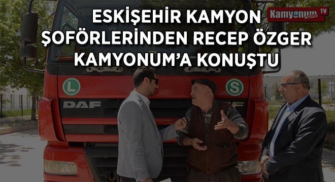 Eskişehir Kamyon Şoförlerinden Recep Özger Kamyonum'a Konuştu