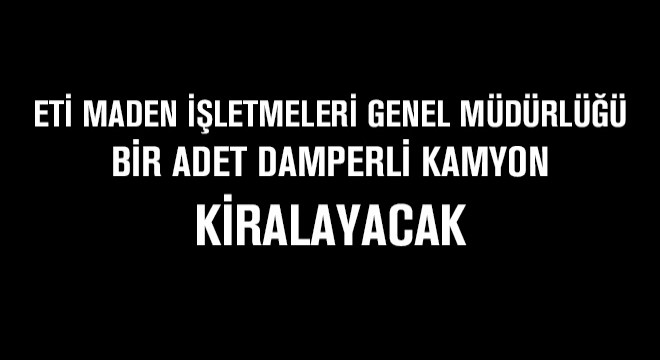 Eti Maden İşletmeleri Genel Müdürlüğü Bir Adet Damperli Kamyon Kiralayacak