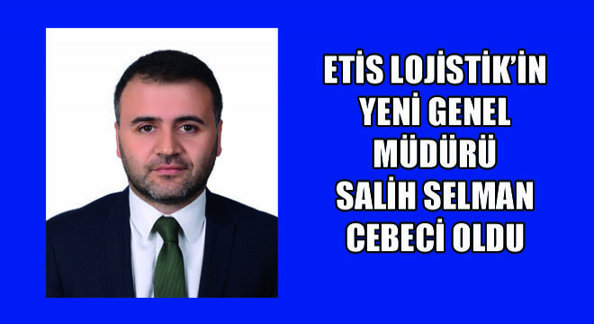 Etis Lojistik’in Yeni Genel Müdürü Salih Selman Cebeci Oldu
