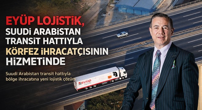 Eyüp Lojistik, Suudi Arabistan Transit Hattıyla Körfez İhracatçısının Hizmetinde