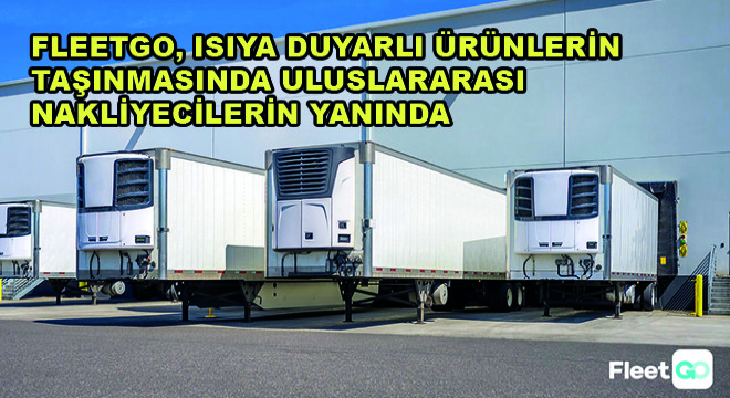 FleetGO, Isıya Duyarlı Ürünlerin Taşınmasında Uluslararası Nakliyecilerin Yanında