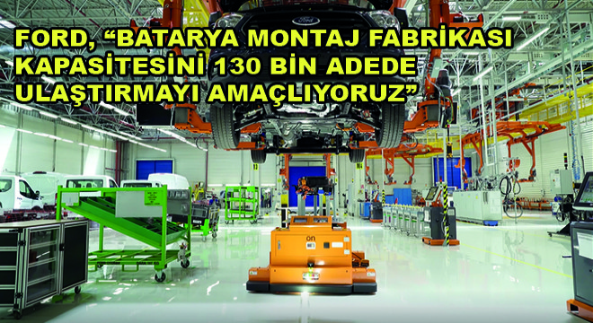 Ford,  Batarya Montaj Fabrikası Kapasitesini 130 Bin Adede Ulaştırmayı Amaçlıyoruz 