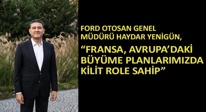 Ford Otosan Genel Müdürü Haydar Yenigün,  Fransa, Avrupa’daki Büyüme Planlarımızda Kilit Role Sahip 