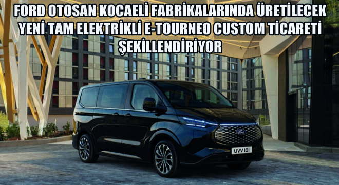 Ford Otosan Kocaeli Fabrikalarında Üretilecek Yeni Tam Elektrikli E-Tourneo Custom Üstün Performansı ve İleri Teknolojileri İle Ticareti Şekillendiriyor