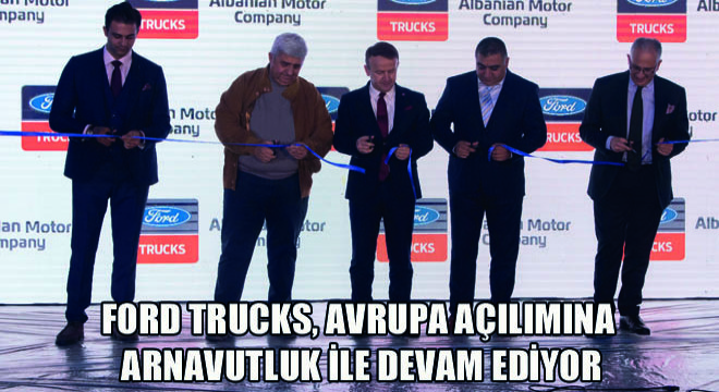 Ford Trucks, Avrupa Açılımına Arnavutluk ile Devam Ediyor