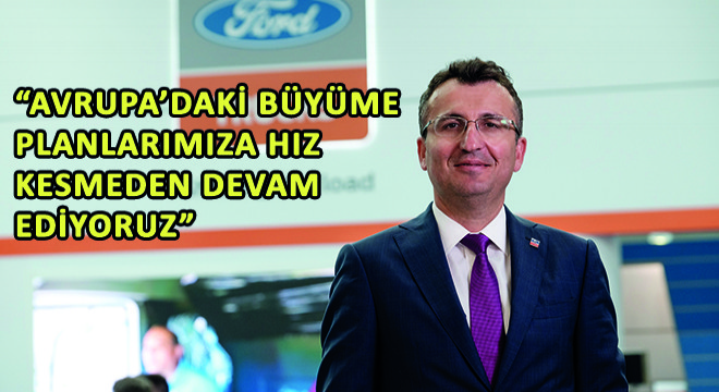Ford Trucks Genel Müdür Yardımcısı Serhan Turfan,  Avrupa’daki Büyüme Planlarımıza Hız Kesmeden Devam Ediyoruz 