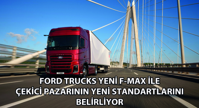 Ford Trucks Yeni F-MAX ile Çekici Pazarının Yeni Standartlarını Belirliyor