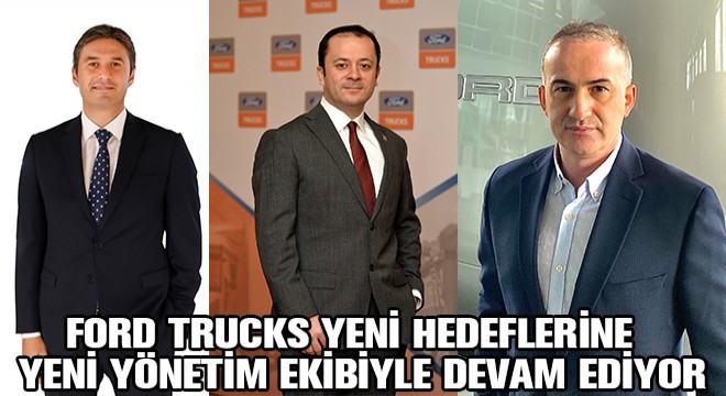 Ford Trucks Yeni Hedeflerine Yeni Yönetim Ekibiyle Devam Ediyor