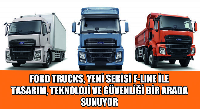 Ford Trucks, Yeni Serisi F-LINE ile  Tasarım, Teknoloji ve Güvenliği Bir Arada Sunuyor