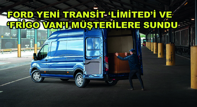 Ford Yeni Transit ‘Limited’i ve ‘Frigo Van’ı Müşterilere Sundu