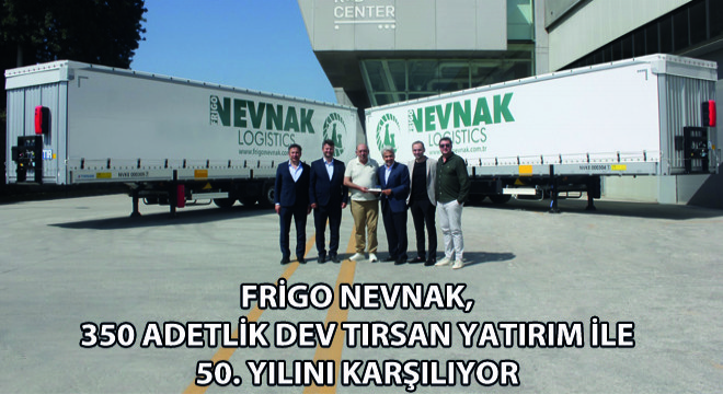 Frigo Nevnak, 350 Adetlik Dev Tırsan Yatırımı ile 50. Yılını Karşılıyor