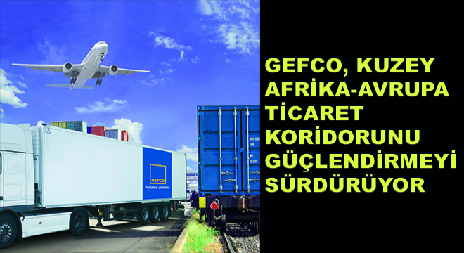 GEFCO, Kuzey Afrika-Avrupa Ticaret Koridorunu Güçlendirmeyi Sürdürüyor