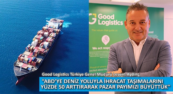 Good Logistics Türkiye Genel Müdürü Levent Aydinç,  ABD’ye Deniz Yoluyla İhracat Taşımalarını Yüzde 50 Arttırarak Pazar Payımızı Büyüttük 