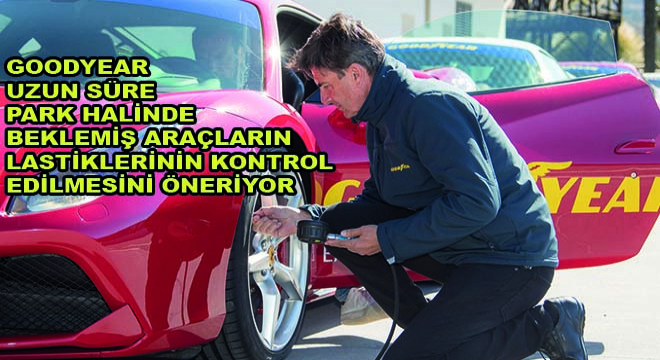 Goodyear, Uzun Süre Park Halinde Beklemiş Araçların Lastiklerinin Kontrol Edilmesini Öneriyor