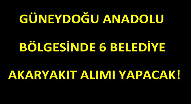 Güneydoğu Anadolu Bölgesinde Bulunan Belediyeler Akaryakıt Alımı Yapacak!