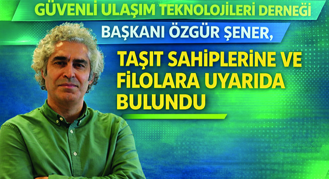 Güvenli Ulaşım Teknolojileri Derneği Başkanı Özgür Şener, Taşıt Sahiplerine ve Filolara Uyarıda Bulundu