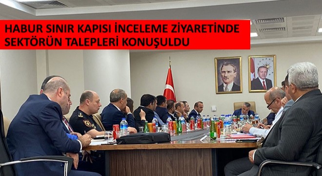 Habur Sınır Kapısı İnceleme Ziyaretinde Sektörün Talepleri Konuşuldu