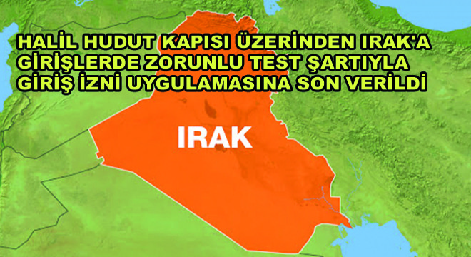 Halil Hudut Kapısı Üzerinden Irak a Girişlerde Zorunlu Test Şartıyla Giriş İzni Uygulamasına Son Verildi