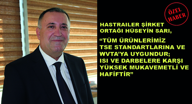 Hastrailer Şirket Ortağı Hüseyin Sarı,  Tüm Ürünlerimiz TSE Standartlarına ve WVTA’ya Uygundur; Isı ve Darbelere Karşı Yüksek Mukavemetli ve Hafiftir 