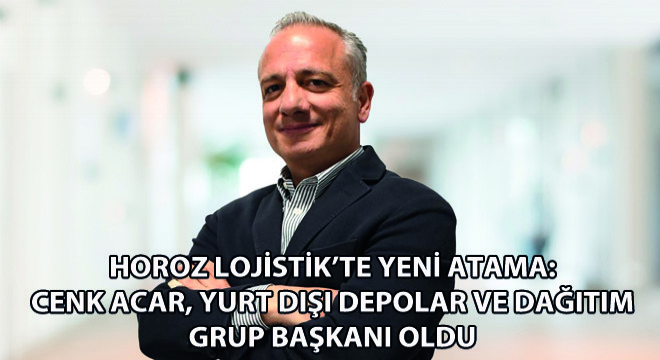 Horoz Lojistik’te Yeni Atama: Cenk Acar, Yurt Dışı Depolar ve Dağıtım Grup Başkanı Oldu