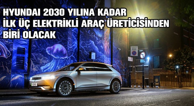Hyundai 2030 Yılına Kadar İlk Üç Elektrikli Araç Üreticisinden Biri Olacak