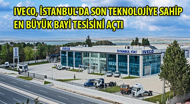 IVECO, İstanbul’da son teknolojiye sahip en büyük bayi tesisini açtı