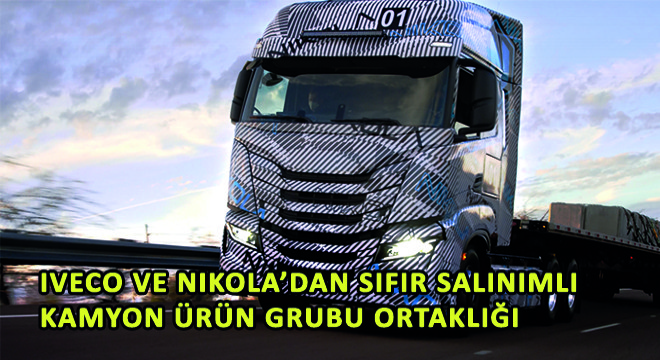 IVECO ve Nikola’dan Sıfır Salınımlı Kamyon Ürün Grubu Ortaklığı