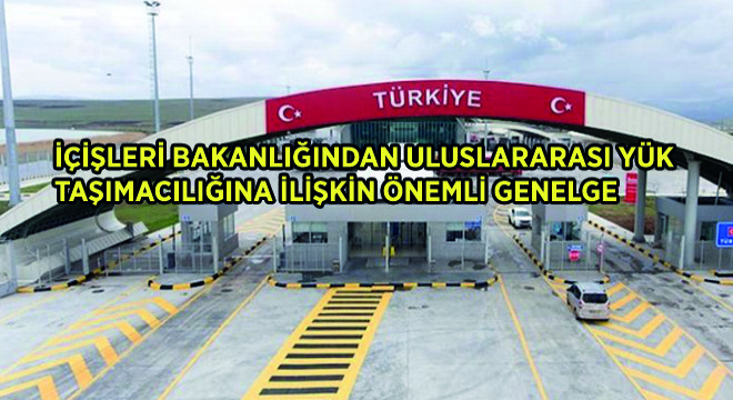 İçişleri Bakanlığı ndan Uluslararası Yük Taşımacılığına İlişkin Önemli Genelge