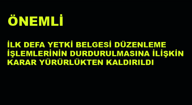 İlk Defa Yetki Belgesi Düzenleme  İşlemlerinin Durdurulmasına İlişkin  Karar Yürürlükten Kaldırıldı