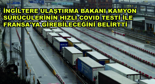 İngiltere Ulaştırma Bakanı Kamyon  Sürücülerinin Hızlı Covid Testi ile  Fransa ya Girebileceğini Belirtti