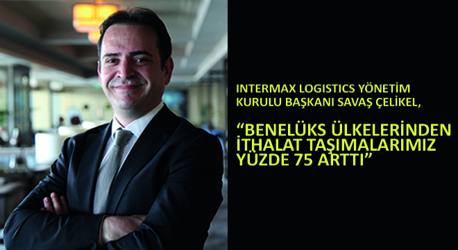 Intermax Logistics Yönetim Kurulu Başkanı Savaş Çelikel,  Benelüks Ülkelerinden İthalat Taşımalarımız Yüzde 75 Arttı 