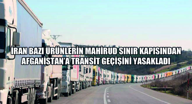 İran Bazı Ürünlerin Mahirud Sınır Kapısından Afganistan’a Transit Geçişini Yasakladı