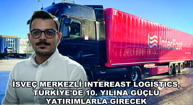 İsveç Merkezli InterEast Logistics, Türkiye de 10. Yılına Güçlü Yatırımlarla Girecek