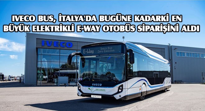 Iveco Bus, İtalya da Bugüne Kadarki En Büyük Elektrikli E-Way Otobüs Siparişini Aldı