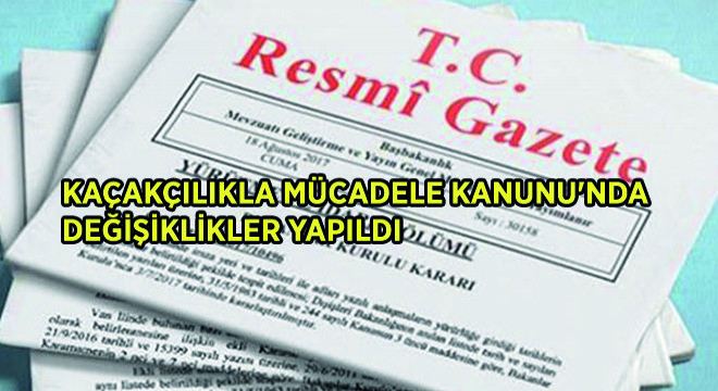 Kaçakçılıkla Mücadele Kanunu nda Değişiklikler Yapıldı