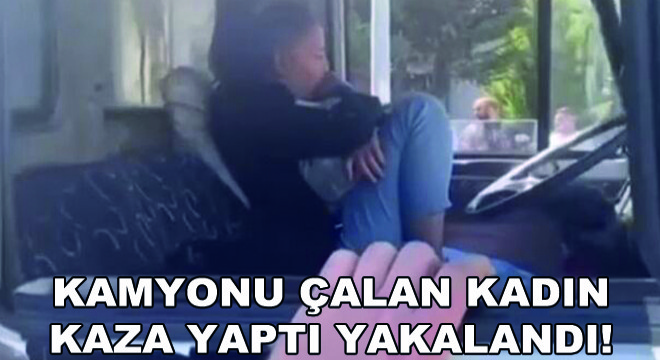 Kamyonu Çalan Kadın Kaza Yaptı Yakalandı!