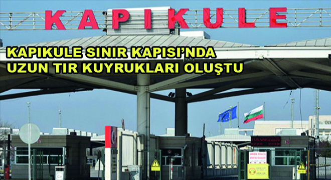 Kapıkule Sınır Kapısı’nda  Uzun Tır Kuyrukları Oluştu