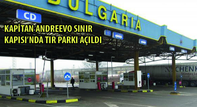 Kapitan Andreevo Sınır Kapısı nda Tır Parkı Açıldı