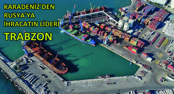 Karadeniz den Rusya ya İhracatın Lideri Trabzon