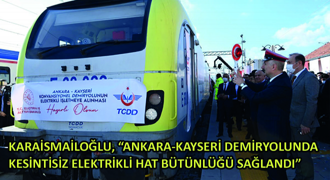 Karaismailoğlu,  Ankara-Kayseri Demiryolunda Kesintisiz Elektrikli Hat Bütünlüğü Sağlandı 