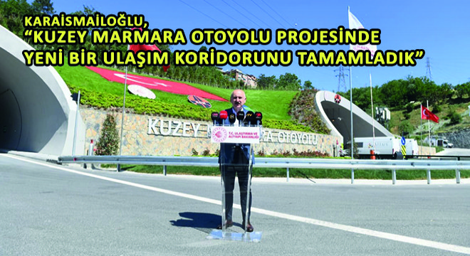 Karaismailoğlu,  Kuzey Marmara Otoyolu Projesinde Yeni Bir Ulaşım Koridorunu Tamamladık