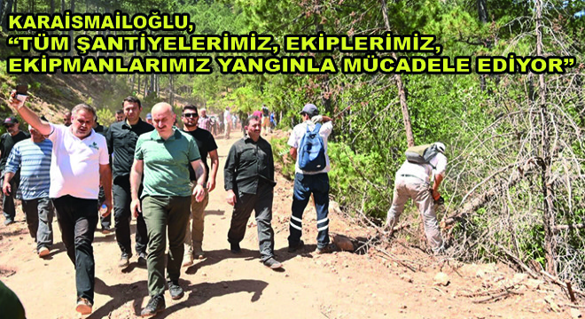 Karaismailoğlu,  Tüm Şantiyelerimiz, Ekiplerimiz, Ekipmanlarımız Yangınla Mücadele Ediyor 